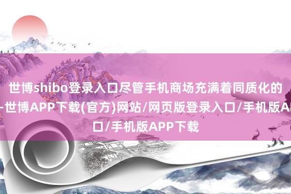 世博shibo登录入口尽管手机商场充满着同质化的大趋势-世博APP下载(官方)网站/网页版登录入口/手机版APP下载