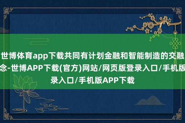 世博体育app下载共同有计划金融和智能制造的交融发展之说念-世博APP下载(官方)网站/网页版登录入口/手机版APP下载