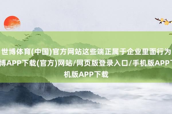 世博体育(中国)官方网站这些端正属于企业里面行为-世博APP下载(官方)网站/网页版登录入口/手机版APP下载