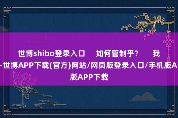 世博shibo登录入口     如何管制乎？     我便骂他-世博APP下载(官方)网站/网页版登录入口/手机版APP下载