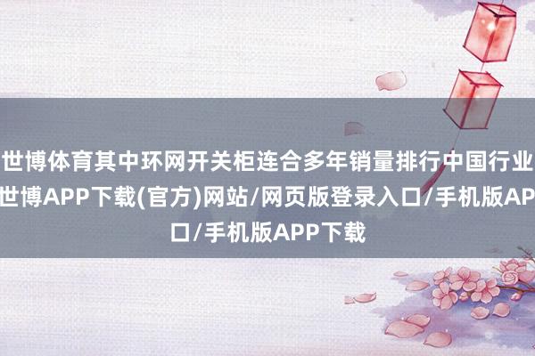 世博体育其中环网开关柜连合多年销量排行中国行业第一-世博APP下载(官方)网站/网页版登录入口/手机版APP下载