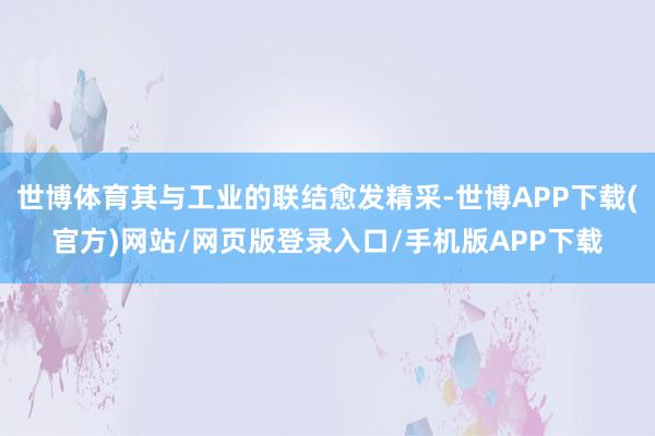 世博体育其与工业的联结愈发精采-世博APP下载(官方)网站/网页版登录入口/手机版APP下载