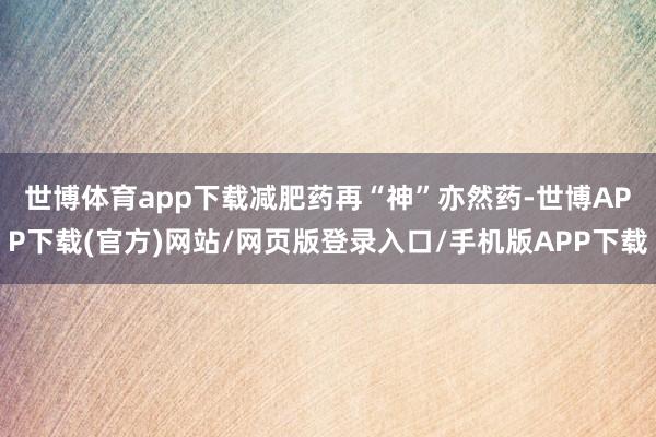 世博体育app下载　　减肥药再“神”亦然药-世博APP下载(官方)网站/网页版登录入口/手机版APP下载