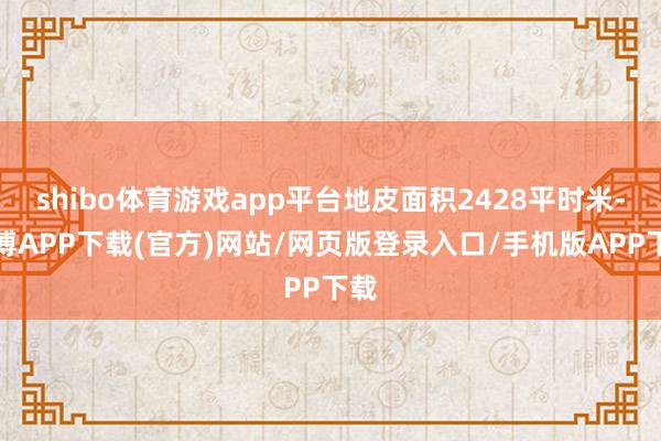 shibo体育游戏app平台地皮面积2428平时米-世博APP下载(官方)网站/网页版登录入口/手机版APP下载