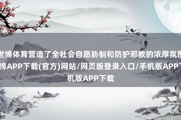 世博体育营造了全社会自愿胁制和防护邪教的浓厚氛围-世博APP下载(官方)网站/网页版登录入口/手机版APP下载