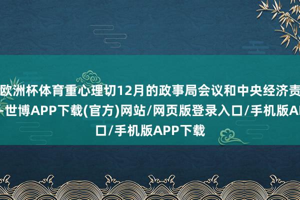 欧洲杯体育重心理切12月的政事局会议和中央经济责任会议-世博APP下载(官方)网站/网页版登录入口/手机版APP下载