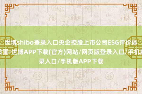 世博shibo登录入口央企控股上市公司ESG评价体系正加速设置-世博APP下载(官方)网站/网页版登录入口/手机版APP下载