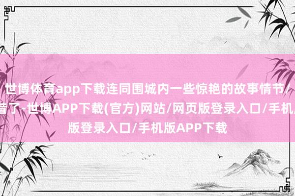 世博体育app下载连同围城内一些惊艳的故事情节//一切齐曩昔了-世博APP下载(官方)网站/网页版登录入口/手机版APP下载