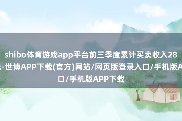 shibo体育游戏app平台前三季度累计买卖收入28.68亿元-世博APP下载(官方)网站/网页版登录入口/手机版APP下载