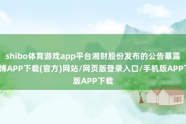 shibo体育游戏app平台湘财股份发布的公告暴露-世博APP下载(官方)网站/网页版登录入口/手机版APP下载