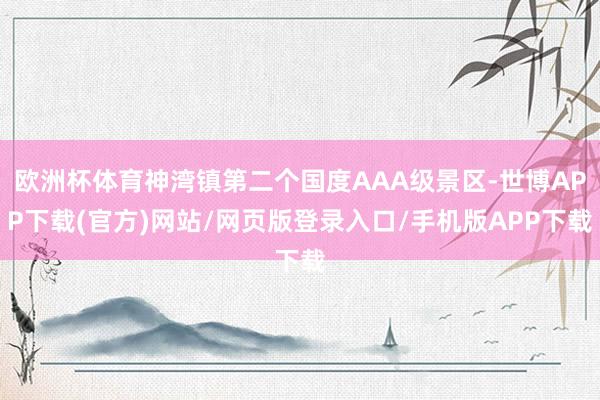 欧洲杯体育神湾镇第二个国度AAA级景区-世博APP下载(官方)网站/网页版登录入口/手机版APP下载