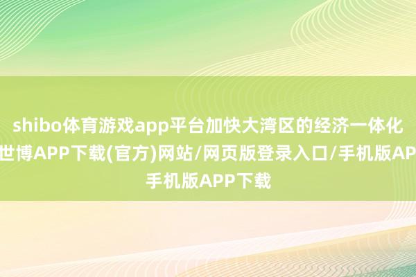 shibo体育游戏app平台加快大湾区的经济一体化进度-世博APP下载(官方)网站/网页版登录入口/手机版APP下载