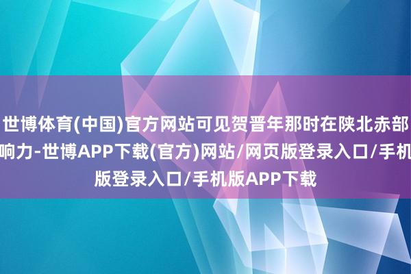 世博体育(中国)官方网站可见贺晋年那时在陕北赤部队列中的影响力-世博APP下载(官方)网站/网页版登录入口/手机版APP下载
