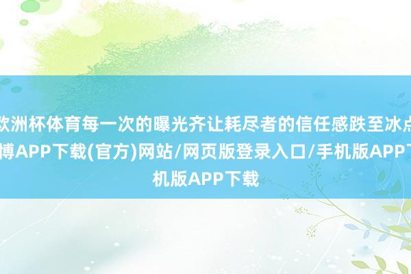 欧洲杯体育每一次的曝光齐让耗尽者的信任感跌至冰点-世博APP下载(官方)网站/网页版登录入口/手机版APP下载