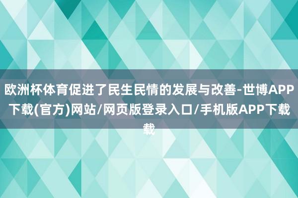 欧洲杯体育促进了民生民情的发展与改善-世博APP下载(官方)网站/网页版登录入口/手机版APP下载