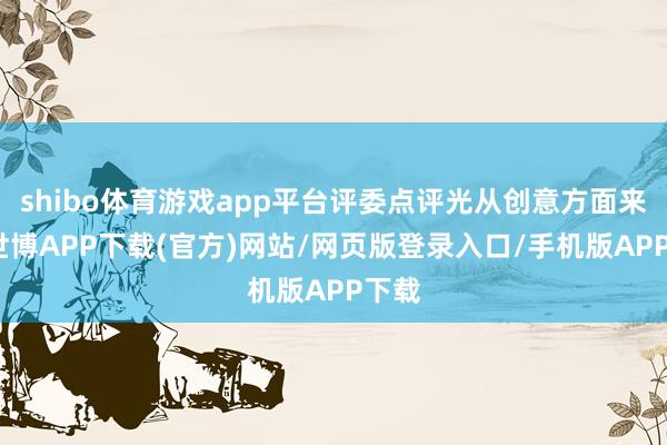 shibo体育游戏app平台评委点评光从创意方面来讲-世博APP下载(官方)网站/网页版登录入口/手机版APP下载