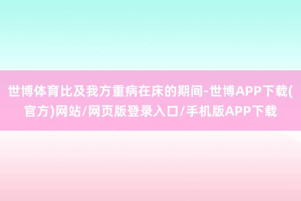 世博体育比及我方重病在床的期间-世博APP下载(官方)网站/网页版登录入口/手机版APP下载