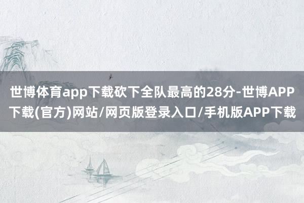 世博体育app下载砍下全队最高的28分-世博APP下载(官方)网站/网页版登录入口/手机版APP下载