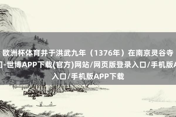 欧洲杯体育并于洪武九年（1376年）在南京灵谷寺皈心空门-世博APP下载(官方)网站/网页版登录入口/手机版APP下载
