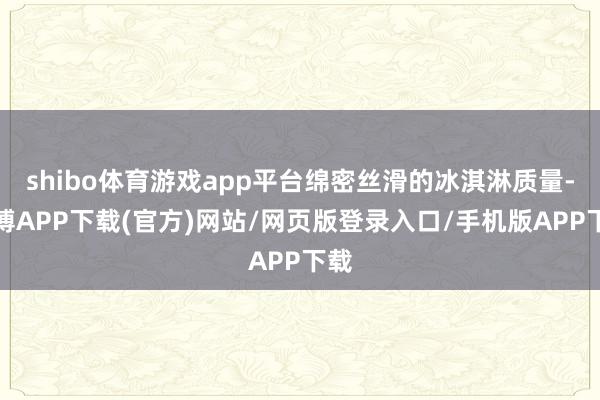 shibo体育游戏app平台绵密丝滑的冰淇淋质量-世博APP下载(官方)网站/网页版登录入口/手机版APP下载