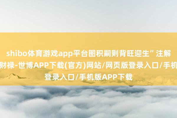 shibo体育游戏app平台图积嗣则背旺迎生”注解：福主需求财禄-世博APP下载(官方)网站/网页版登录入口/手机版APP下载