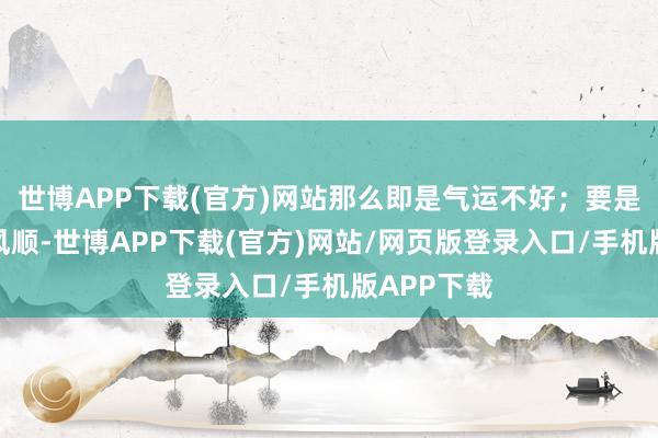 世博APP下载(官方)网站那么即是气运不好；要是糊口一帆风顺-世博APP下载(官方)网站/网页版登录入口/手机版APP下载