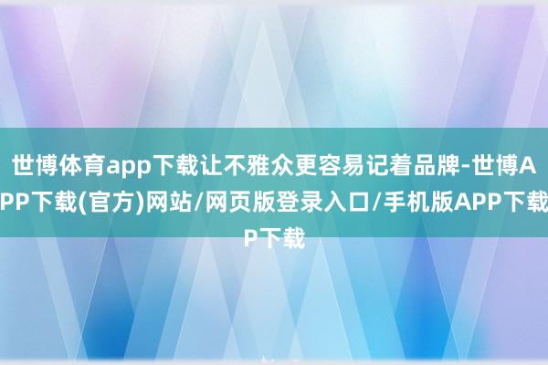 世博体育app下载让不雅众更容易记着品牌-世博APP下载(官方)网站/网页版登录入口/手机版APP下载