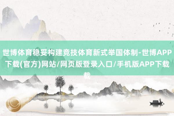 世博体育稳妥构建竞技体育新式举国体制-世博APP下载(官方)网站/网页版登录入口/手机版APP下载