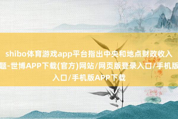 shibo体育游戏app平台指出中央和地点财政收入分化的问题-世博APP下载(官方)网站/网页版登录入口/手机版APP下载