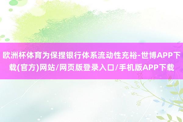 欧洲杯体育为保捏银行体系流动性充裕-世博APP下载(官方)网站/网页版登录入口/手机版APP下载