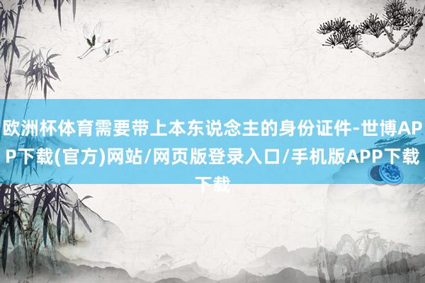 欧洲杯体育需要带上本东说念主的身份证件-世博APP下载(官方)网站/网页版登录入口/手机版APP下载