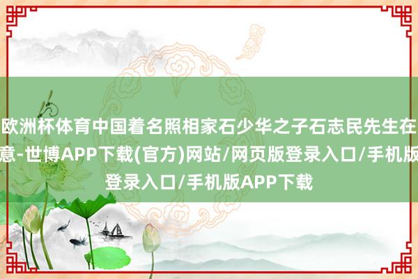 欧洲杯体育中国着名照相家石少华之子石志民先生在贺电中示意-世博APP下载(官方)网站/网页版登录入口/手机版APP下载