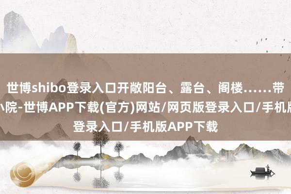 世博shibo登录入口开敞阳台、露台、阁楼……带架空层的小院-世博APP下载(官方)网站/网页版登录入口/手机版APP下载