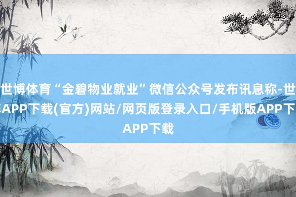 世博体育“金碧物业就业”微信公众号发布讯息称-世博APP下载(官方)网站/网页版登录入口/手机版APP下载
