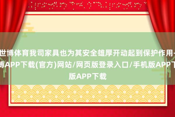 世博体育我司家具也为其安全雄厚开动起到保护作用-世博APP下载(官方)网站/网页版登录入口/手机版APP下载
