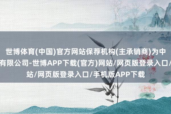 世博体育(中国)官方网站保荐机构(主承销商)为中银海外证券股份有限公司-世博APP下载(官方)网站/网页版登录入口/手机版APP下载