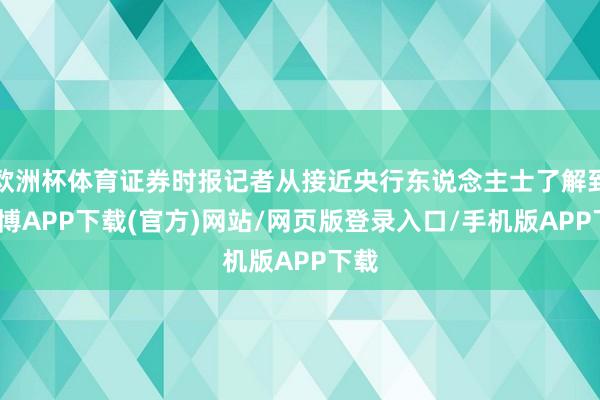 欧洲杯体育证券时报记者从接近央行东说念主士了解到-世博APP下载(官方)网站/网页版登录入口/手机版APP下载