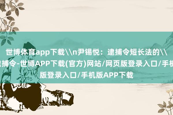 世博体育app下载\n尹锡悦：逮捕令短长法的\n对于这一逮捕令-世博APP下载(官方)网站/网页版登录入口/手机版APP下载
