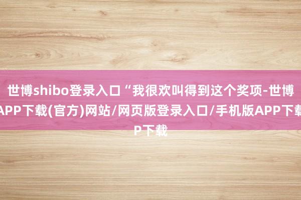 世博shibo登录入口“我很欢叫得到这个奖项-世博APP下载(官方)网站/网页版登录入口/手机版APP下载