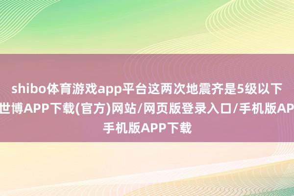 shibo体育游戏app平台这两次地震齐是5级以下地震-世博APP下载(官方)网站/网页版登录入口/手机版APP下载