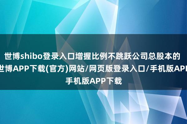 世博shibo登录入口增握比例不跳跃公司总股本的 2%-世博APP下载(官方)网站/网页版登录入口/手机版APP下载