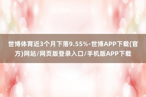 世博体育近3个月下落9.55%-世博APP下载(官方)网站/网页版登录入口/手机版APP下载