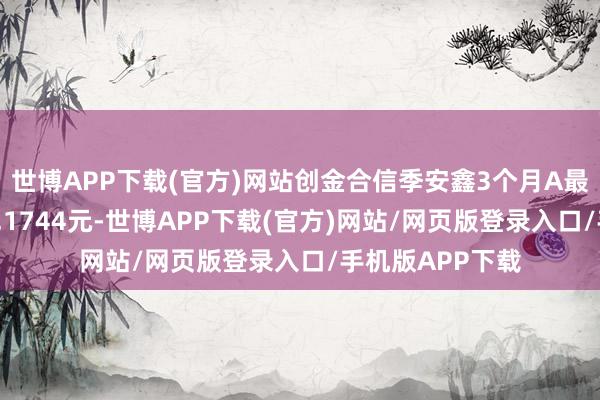 世博APP下载(官方)网站创金合信季安鑫3个月A最新单元净值为1.1744元-世博APP下载(官方)网站/网页版登录入口/手机版APP下载