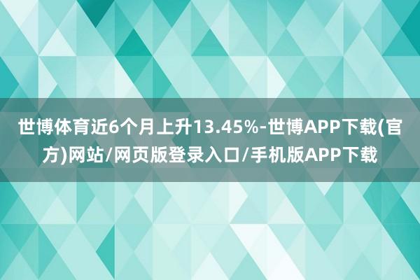 世博体育近6个月上升13.45%-世博APP下载(官方)网站/网页版登录入口/手机版APP下载