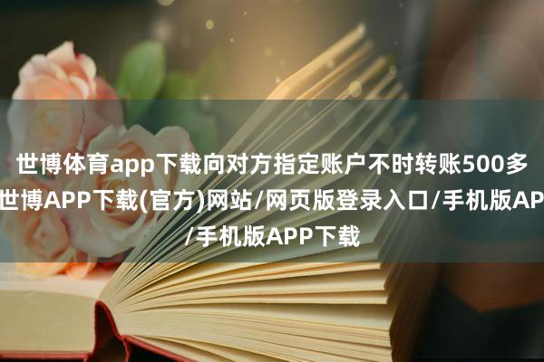 世博体育app下载向对方指定账户不时转账500多万元-世博APP下载(官方)网站/网页版登录入口/手机版APP下载