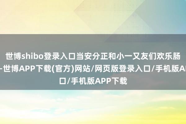 世博shibo登录入口当安分正和小一又友们欢乐肠上课时-世博APP下载(官方)网站/网页版登录入口/手机版APP下载