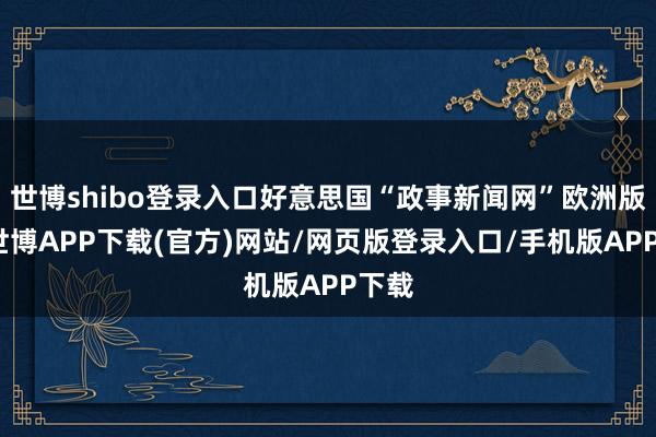 世博shibo登录入口好意思国“政事新闻网”欧洲版称-世博APP下载(官方)网站/网页版登录入口/手机版APP下载