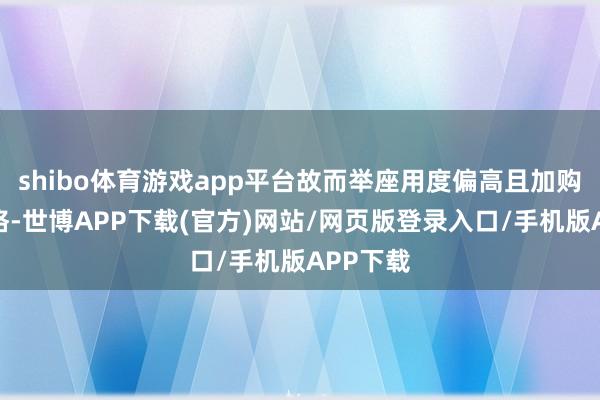shibo体育游戏app平台故而举座用度偏高且加购时限严格-世博APP下载(官方)网站/网页版登录入口/手机版APP下载
