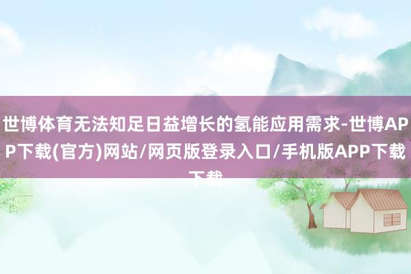 世博体育无法知足日益增长的氢能应用需求-世博APP下载(官方)网站/网页版登录入口/手机版APP下载