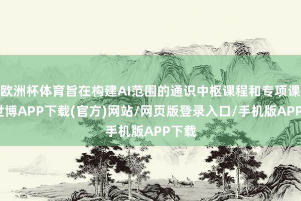 欧洲杯体育旨在构建AI范围的通识中枢课程和专项课程-世博APP下载(官方)网站/网页版登录入口/手机版APP下载